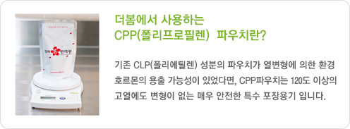 더봄에서 사용하는 CPP(폴리프로필렌)  파우치란?
								기존 CLP(폴리에틸렌) 성분의 파우치가 열변형에 의한 환경 
								호르몬의 용출 가능성이 있었다면, CPP파우치는 120도 이상의
								고열에도 변형이 없는 매우 안전한 특수 포장용기 입니다.